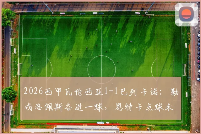 2026西甲瓦伦西亚1-1巴列卡诺：勒戎洛佩斯各进一球，恩特卡点球未中比赛回顾与球员数据一览