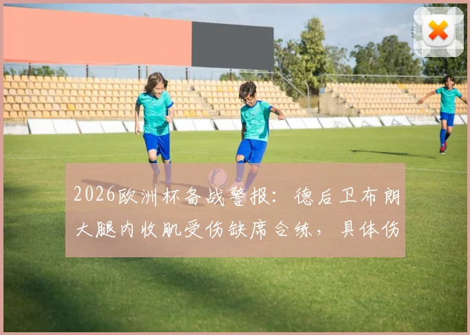 2026欧洲杯备战警报：德后卫布朗大腿内收肌受伤缺席合练，具体伤情与恢复时间解析