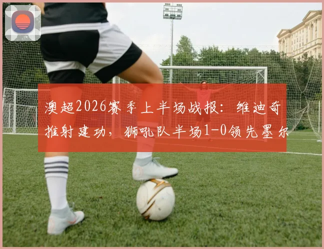 澳超2026赛季上半场战报：维迪奇推射建功，狮吼队半场1-0领先墨尔本城关键解析