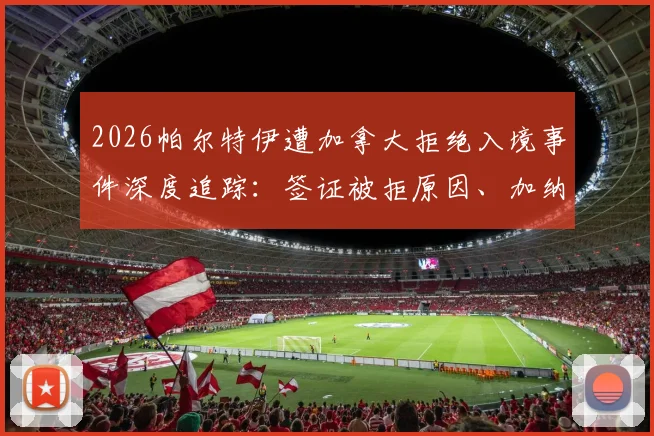 2026帕尔特伊遭加拿大拒绝入境事件深度追踪:签证被拒原因、加纳外交干预详情及对阿森纳俱乐部影响解析