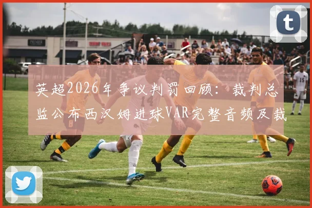 英超2026年争议判罚回顾:裁判总监公布西汉姆进球VAR完整音频及裁决依据,附球迷热议焦点解析