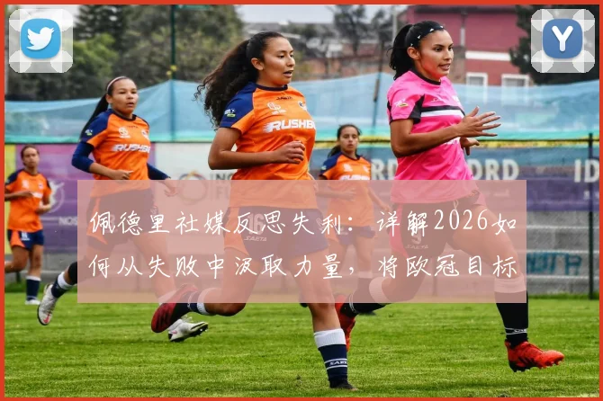 佩德里社媒反思失利:详解2026如何从失败中汲取力量,将欧冠目标化为实际行动