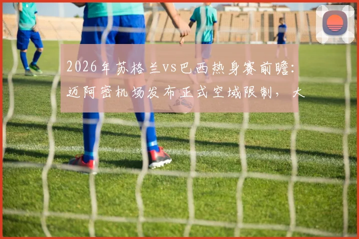 2026年苏格兰vs巴西热身赛前瞻:迈阿密机场发布正式空域限制,大型赛事飞行保障全解析
