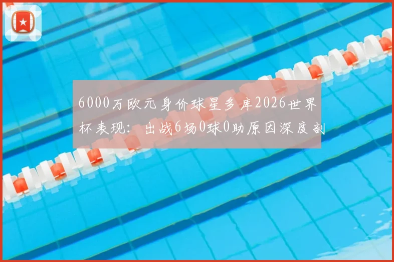 6000万欧元身价球星多库2026世界杯表现:出战6场0球0助原因深度剖析,对比曼城数据反差巨大
