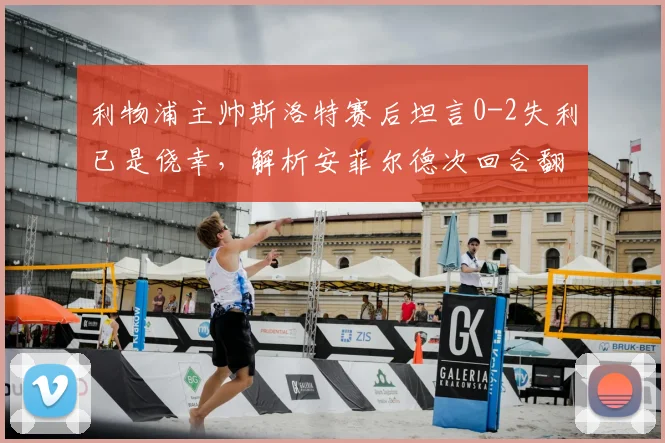 利物浦主帅斯洛特赛后坦言0-2失利已是侥幸，解析安菲尔德次回合翻盘三大关键与球迷真实反应