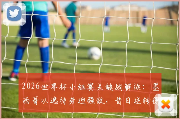 2026世界杯小组赛关键战解读:墨西哥以逸待劳迎强敌,昔日逆转德国能否提振厄瓜多尔队士气与战术信心