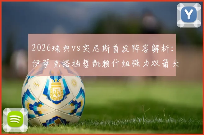 2026瑞典vs突尼斯首发阵容解析:伊萨克搭档哲凯赖什组强力双箭头,曼联边锋埃兰加为何替补?