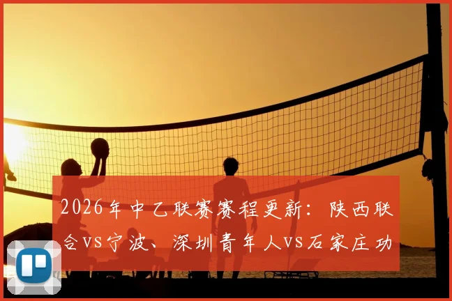2026年中乙联赛赛程更新:陕西联合vs宁波、深圳青年人vs石家庄功夫比赛时间官方调整通知及最新对阵安排