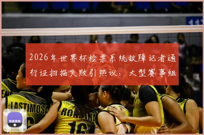 2026年世界杯检票系统故障记者通行证扫描失败引热议,大型赛事组织保障细节再成焦点