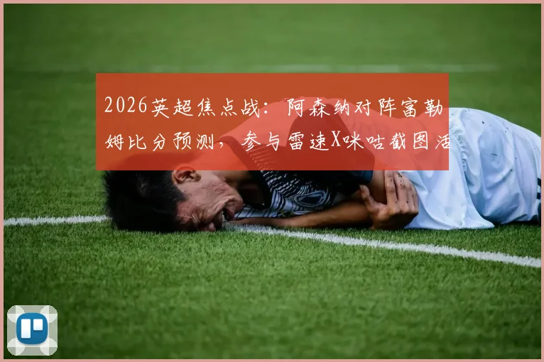 2026英超焦点战:阿森纳对阵富勒姆比分预测,参与雷速X咪咕截图活动赢好礼攻略