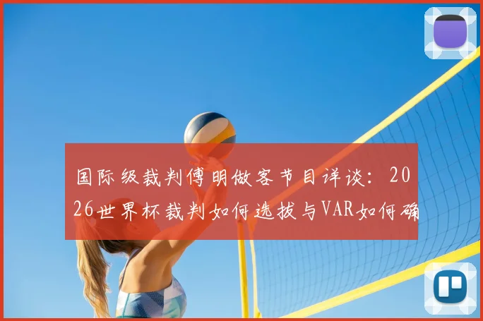 国际级裁判傅明做客节目详谈:2026世界杯裁判如何选拔与VAR如何确保100%比赛公平