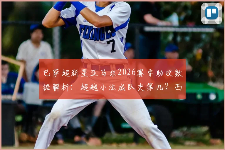 巴萨超新星亚马尔2026赛季助攻数据解析:超越小法成队史第几?西甲首位助攻上双球员实力评估