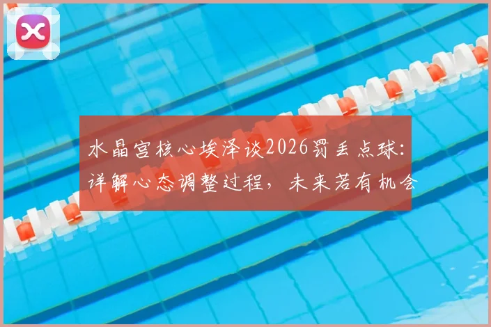 水晶宫核心埃泽谈2026罚丢点球：详解心态调整过程，未来若有机会仍将主罚