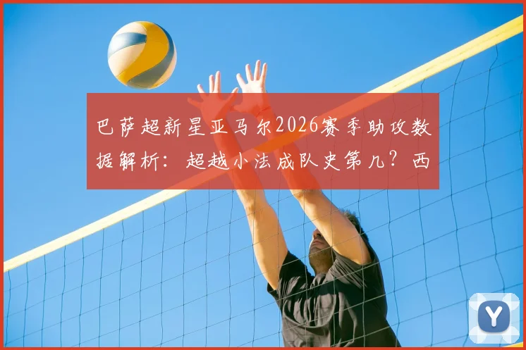 巴萨超新星亚马尔2026赛季助攻数据解析:超越小法成队史第几?西甲首位助攻上双球员实力评估