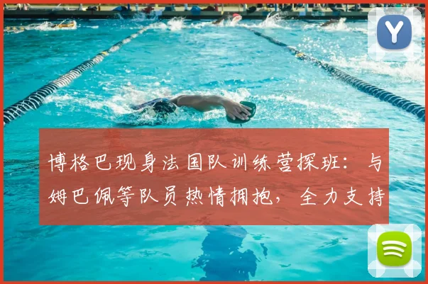 博格巴现身法国队训练营探班:与姆巴佩等队员热情拥抱,全力支持2026大赛征程