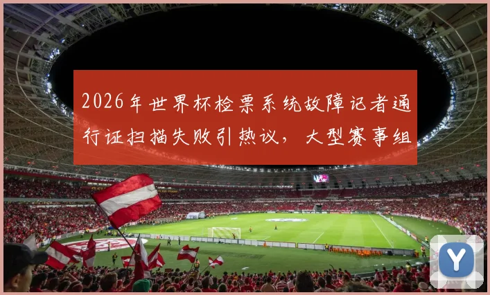 2026年世界杯检票系统故障记者通行证扫描失败引热议,大型赛事组织保障细节再成焦点