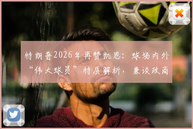 特朗普2026年再赞凯恩:球场内外“伟大球员”特质解析,兼谈政商名流的高尔夫社交圈