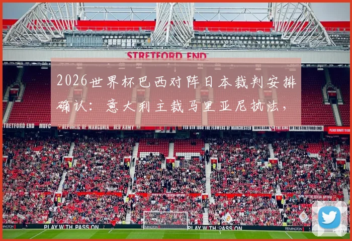 2026世界杯巴西对阵日本裁判安排确认:意大利主裁马里亚尼执法,过往执法记录与风格解读