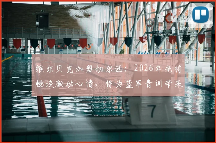 维尔贝克加盟切尔西：2026年老将畅谈激动心情，将为蓝军青训带来哪些宝贵经验与战术价值？