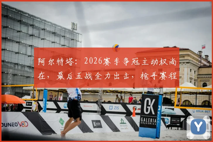 阿尔特塔：2026赛季争冠主动权尚在，最后五战全力出击，枪手赛程与历史冲刺表现深度分析