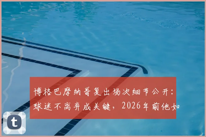 博格巴摩纳哥复出场次细节公开:球迷不离弃成关键,2026年前他如何规划职业生涯