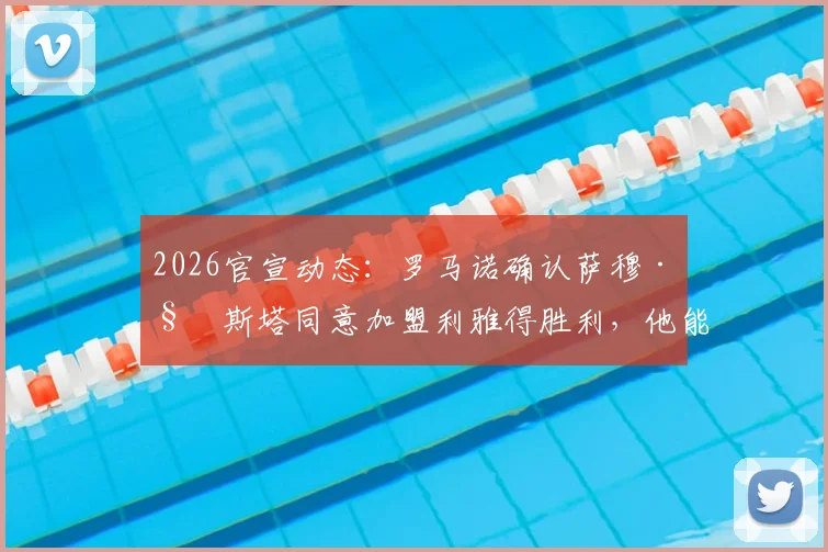 2026官宣动态：罗马诺确认萨穆·科斯塔同意加盟利雅得胜利，他能否胜任B罗替代者引热议