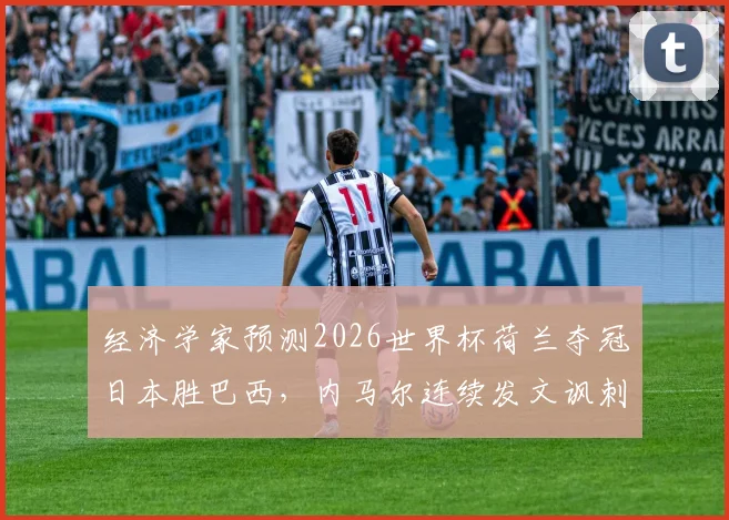 经济学家预测2026世界杯荷兰夺冠日本胜巴西,内马尔连续发文讽刺,专家预言为何总被调侃?