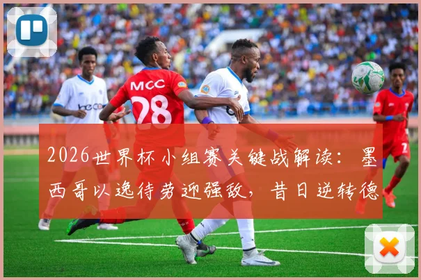2026世界杯小组赛关键战解读:墨西哥以逸待劳迎强敌,昔日逆转德国能否提振厄瓜多尔队士气与战术信心