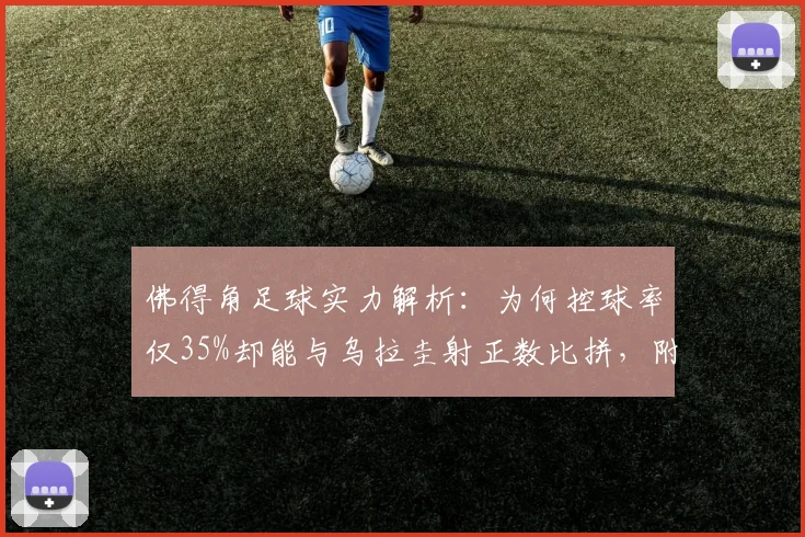 佛得角足球实力解析:为何控球率仅35%却能与乌拉圭射正数比拼,附球队世界排名与历史交锋深度观察