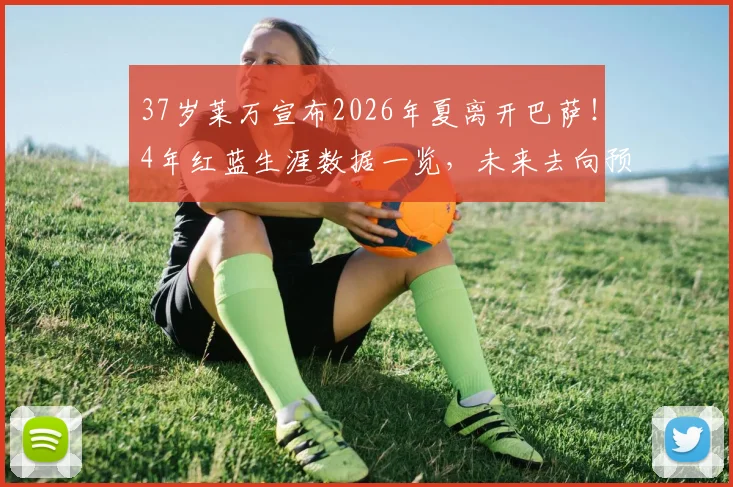 37岁莱万宣布2026年夏离开巴萨!4年红蓝生涯数据一览,未来去向预测与个人声明全文解读