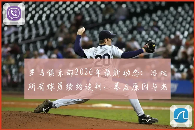 罗马俱乐部2026年最新动态:冻结所有球员续约谈判,幕后原因与老板决策分析,附潜在离队球员名单