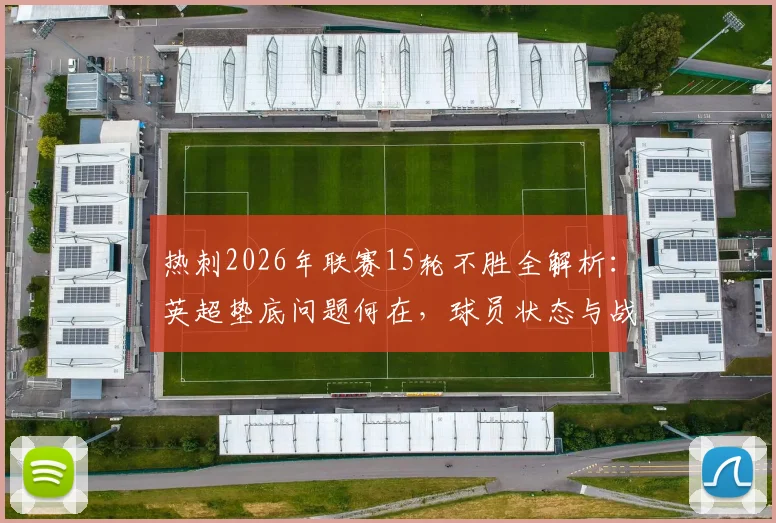 热刺2026年联赛15轮不胜全解析:英超垫底问题何在,球员状态与战术短板深度剖析