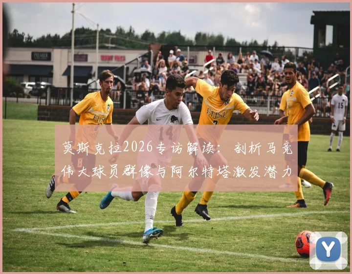 莫斯克拉2026专访解读：剖析马竞伟大球员群像与阿尔特塔激发潜力之道