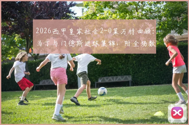 2026西甲皇家社会2-0莱万特回顾：马丁与门德斯进球集锦，附全场数据与战术简析