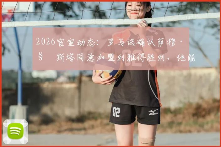 2026官宣动态:罗马诺确认萨穆·科斯塔同意加盟利雅得胜利,他能否胜任B罗替代者引热议