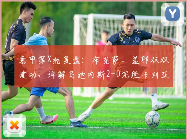 意甲第X轮复盘：布克萨、盖耶双双建功，详解乌迪内斯2-0完胜卡利亚里的战术关键点