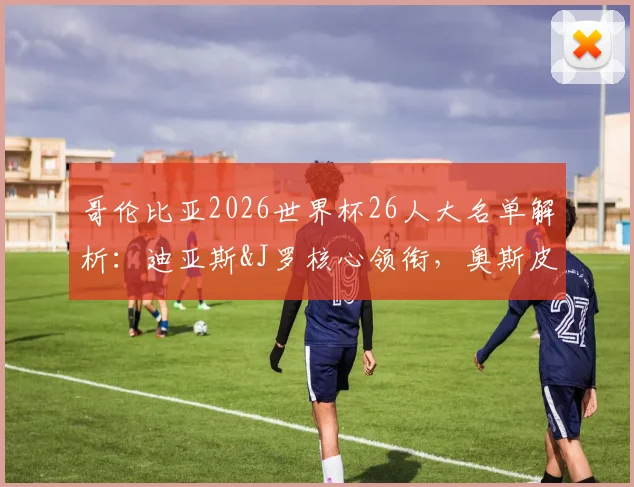哥伦比亚2026世界杯26人大名单解析:迪亚斯&J罗核心领衔,奥斯皮纳最后一舞?附阵容年龄与阵型展望