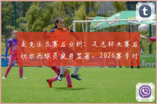 麦克法兰赛后分析:足总杯决赛后切尔西球员疲劳显著,2026赛季对阵热刺体能成关键短板