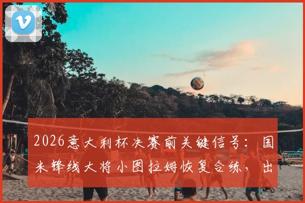 2026意大利杯决赛前关键信号:国米锋线大将小图拉姆恢复合练,出战尤文悬念揭晓
