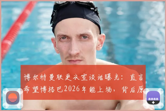 博尔特曼联更衣室谈话曝光:直言希望博格巴2026年能上场,背后原因与球员伤病情况解析