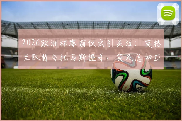 2026欧洲杯赛前仪式引关注:英格兰队将与托马斯握手,英足总回应引发热议