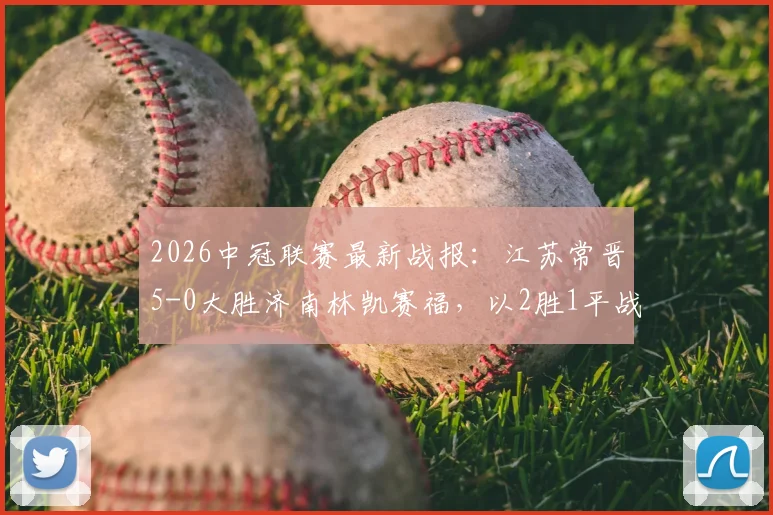 2026中冠联赛最新战报：江苏常晋5-0大胜济南林凯赛福，以2胜1平战绩晋级排位赛，附赛程与规则解读