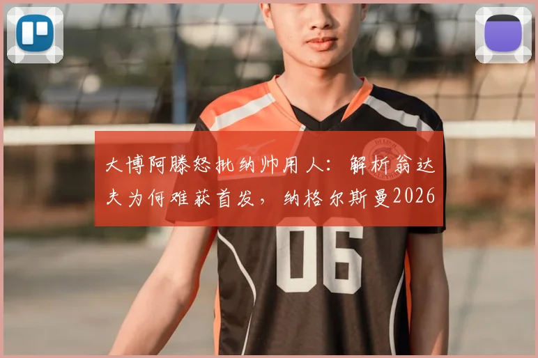 大博阿滕怒批纳帅用人:解析翁达夫为何难获首发,纳格尔斯曼2026年帅位面临下课危机