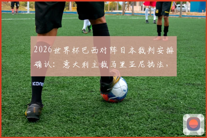 2026世界杯巴西对阵日本裁判安排确认：意大利主裁马里亚尼执法，过往执法记录与风格解读