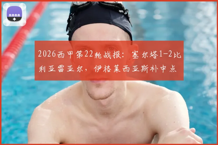 2026西甲第22轮战报：塞尔塔1-2比利亚雷亚尔，伊格莱西亚斯补中点球难逆转，黄潜客场全取三分