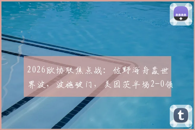 2026欧协联焦点战:佐野海舟轰世界波,波施破门,美因茨半场2-0领先斯特拉斯堡视频集锦与分析