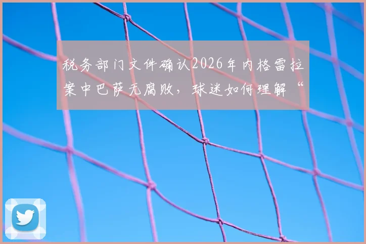 税务部门文件确认2026年内格雷拉案中巴萨无腐败,球迷如何理解“体育非腐败”定义
