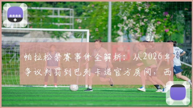 帕拉松禁赛事件全解析:从2026年争议判罚到巴列卡诺官方质问,西甲上诉裁决流程与时间究竟如何规定?