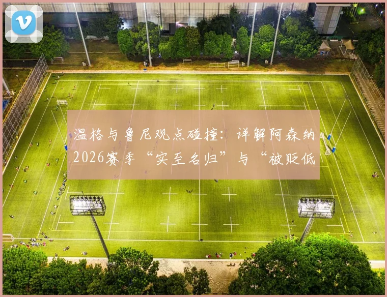 温格与鲁尼观点碰撞:详解阿森纳2026赛季“实至名归”与“被贬低”之争