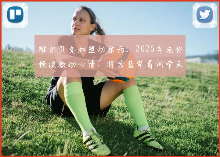 维尔贝克加盟切尔西:2026年老将畅谈激动心情,将为蓝军青训带来哪些宝贵经验与战术价值?